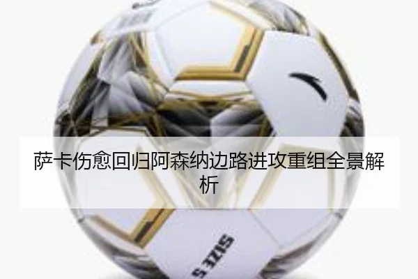 萨卡伤愈回归阿森纳边路进攻重组全景解析 | MKSPORTS